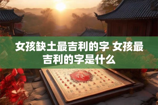 女孩缺土最吉利的字 女孩最吉利的字是什么