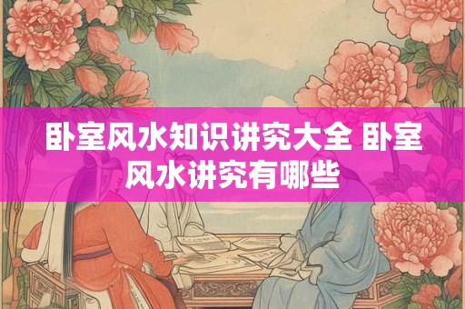 卧室风水知识讲究大全 卧室风水讲究有哪些