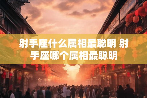 射手座什么属相最聪明 射手座哪个属相最聪明