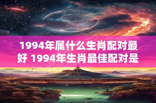 1994年属什么生肖配对最好 1994年生肖最佳配对是什么