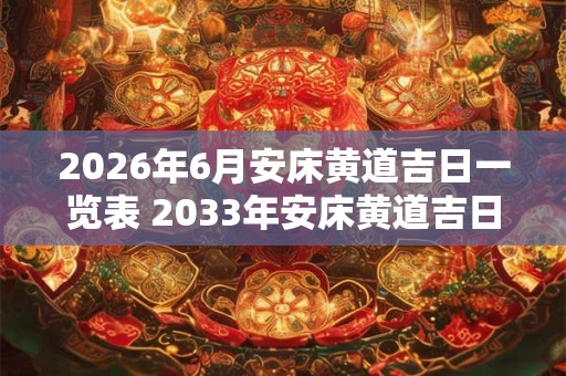 2026年6月安床黄道吉日一览表 2033年安床黄道吉日是哪一天