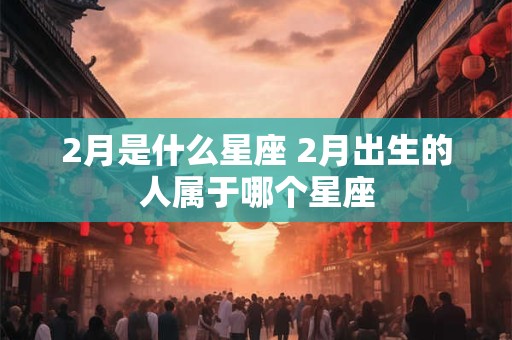 2月是什么星座 2月出生的人属于哪个星座
