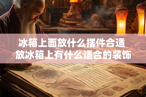 冰箱上面放什么摆件合适 放冰箱上有什么适合的装饰摆件