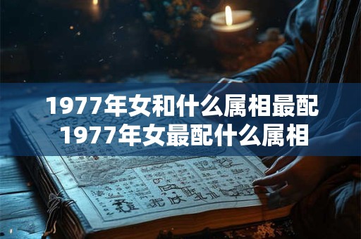 1977年女和什么属相最配 1977年女最配什么属相