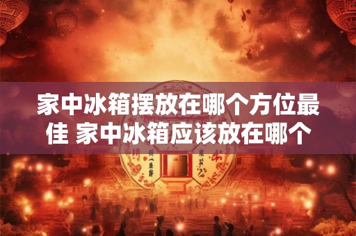家中冰箱摆放在哪个方位最佳 家中冰箱应该放在哪个方位最好 家中冰箱摆放在哪个方位最佳 家中冰箱应该放在哪个方位最好