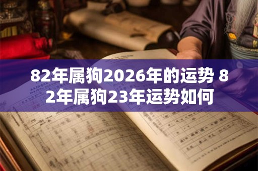 82年属狗2026年的运势 82年属狗23年运势如何 82年属狗2026年的运势 82年属狗23年运势如何