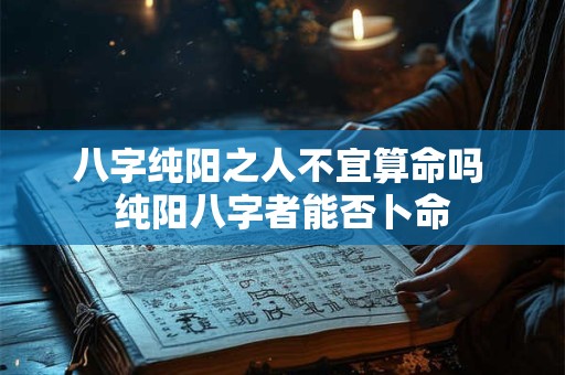 八字纯阳之人不宜算命吗 纯阳八字者能否卜命 八字纯阳之人不宜算命吗 纯阳八字者能否卜命
