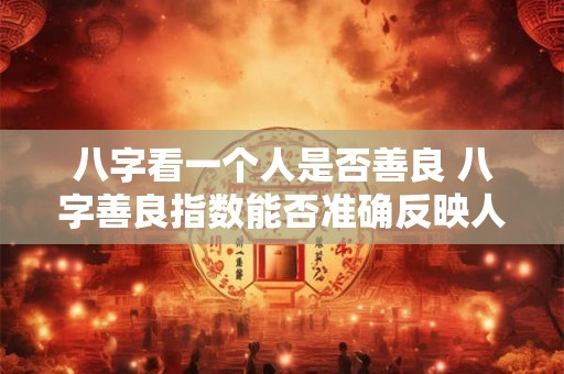 八字看一个人是否善良 八字善良指数能否准确反映人的善良
