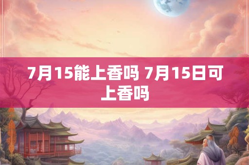 7月15能上香吗 7月15日可上香吗
