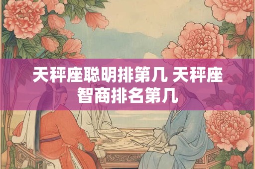 天秤座聪明排第几 天秤座智商排名第几