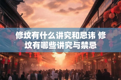 修坟有什么讲究和忌讳 修坟有哪些讲究与禁忌 修坟有什么讲究和忌讳 修坟有哪些讲究与禁忌