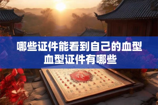 哪些证件能看到自己的血型 血型证件有哪些 哪些证件能看到自己的血型 血型证件有哪些