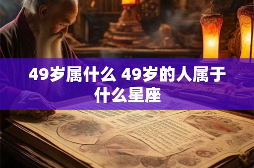 49岁属什么 49岁的人属于什么星座 49岁属什么 49岁的人属于什么星座