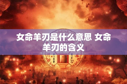 女命羊刃是什么意思 女命羊刃的含义