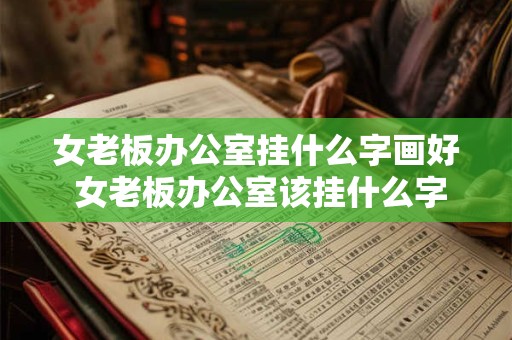 女老板办公室挂什么字画好 女老板办公室该挂什么字画 女老板办公室挂什么字画好 女老板办公室该挂什么字画