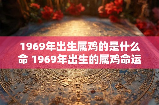 1969年出生属鸡的是什么命 1969年出生的属鸡命运如何 1969年出生属鸡的是什么命 1969年出生的属鸡命运如何