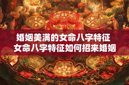 婚姻美满的女命八字特征 女命八字特征如何招来婚姻美满