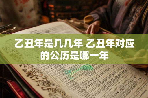 乙丑年是几几年 乙丑年对应的公历是哪一年 乙丑年是几几年 乙丑年对应的公历是哪一年