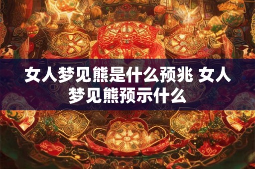 女人梦见熊是什么预兆 女人梦见熊预示什么