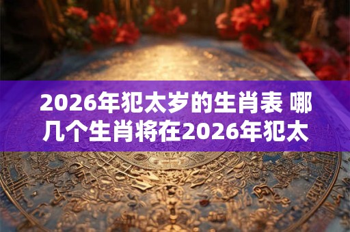 2026年犯太岁的生肖表 哪几个生肖将在2026年犯太岁 2026年犯太岁的生肖表 哪几个生肖将在2026年犯太岁