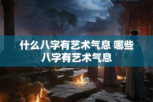 什么八字有艺术气息 哪些八字有艺术气息