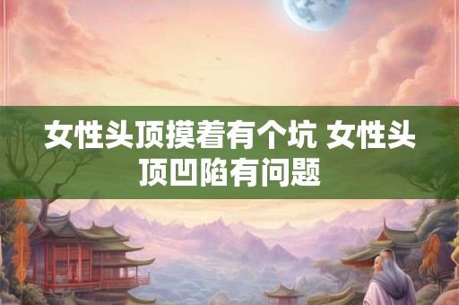 女性头顶摸着有个坑 女性头顶凹陷有问题