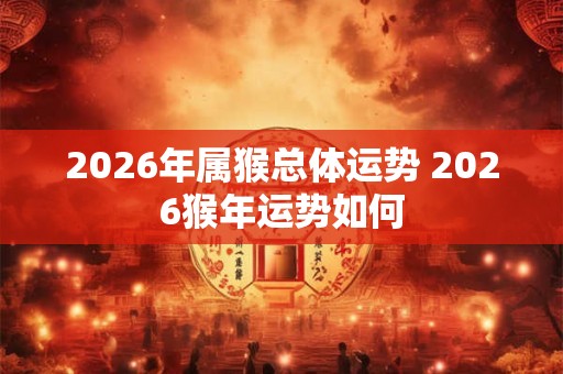 2026年属猴总体运势 2026猴年运势如何