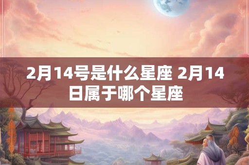 2月14号是什么星座 2月14日属于哪个星座 2月14号是什么星座 2月14日属于哪个星座