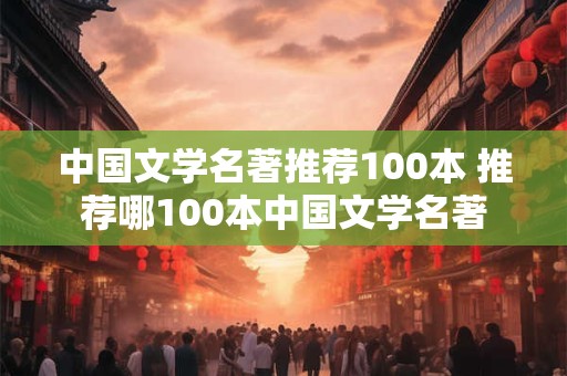 中国文学名著推荐100本 推荐哪100本中国文学名著