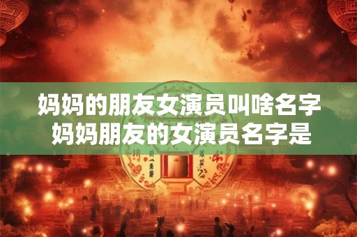 妈妈的朋友女演员叫啥名字 妈妈朋友的女演员名字是什么 妈妈的朋友女演员叫啥名字 妈妈朋友的女演员名字是什么