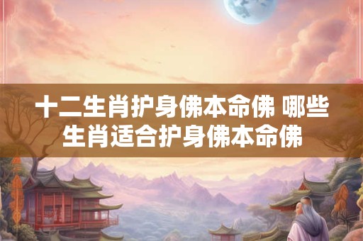 十二生肖护身佛本命佛 哪些生肖适合护身佛本命佛