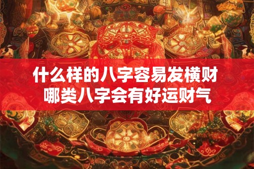 什么样的八字容易发横财 哪类八字会有好运财气 什么样的八字容易发横财 哪类八字会有好运财气