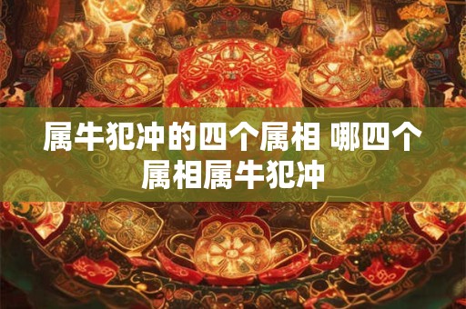 属牛犯冲的四个属相 哪四个属相属牛犯冲