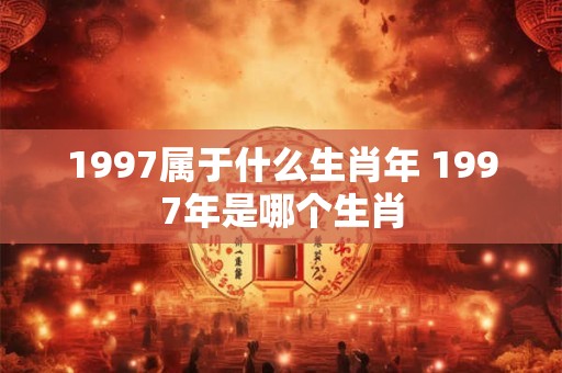 1997属于什么生肖年 1997年是哪个生肖 1997属于什么生肖年 1997年是哪个生肖