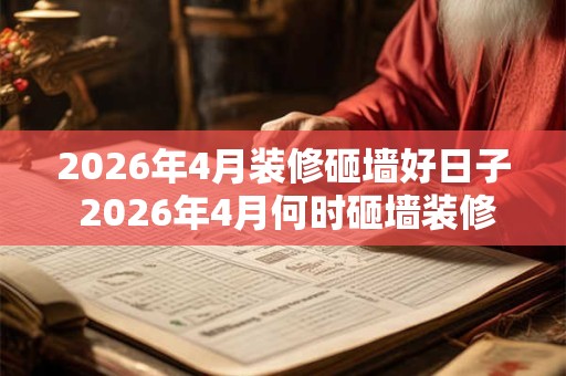 2026年4月装修砸墙好日子 2026年4月何时砸墙装修 2026年4月装修砸墙好日子 2026年4月何时砸墙装修