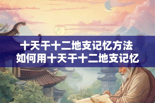 十天干十二地支记忆方法 如何用十天干十二地支记忆方法记忆干支 十天干十二地支记忆方法 如何用十天干十二地支记忆方法记忆干支