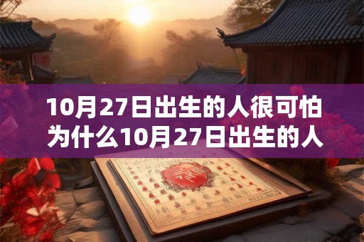 10月27日出生的人很可怕 为什么10月27日出生的人很可怕 10月27日出生的人很可怕 为什么10月27日出生的人很可怕