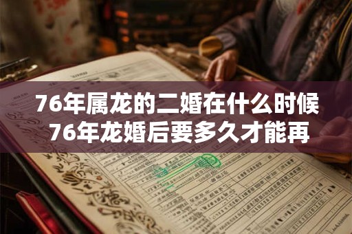 76年属龙的二婚在什么时候 76年龙婚后要多久才能再婚 76年属龙的二婚在什么时候 76年龙婚后要多久才能再婚