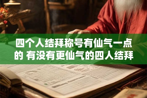 四个人结拜称号有仙气一点的 有没有更仙气的四人结拜称号 四个人结拜称号有仙气一点的 有没有更仙气的四人结拜称号
