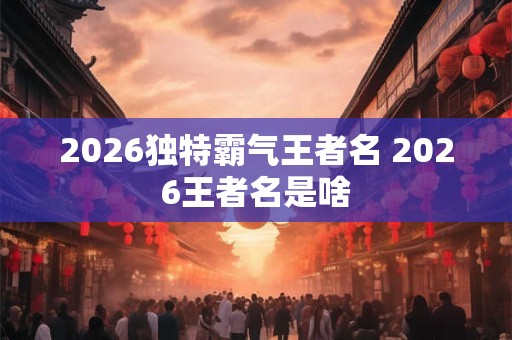 2026独特霸气王者名 2026王者名是啥