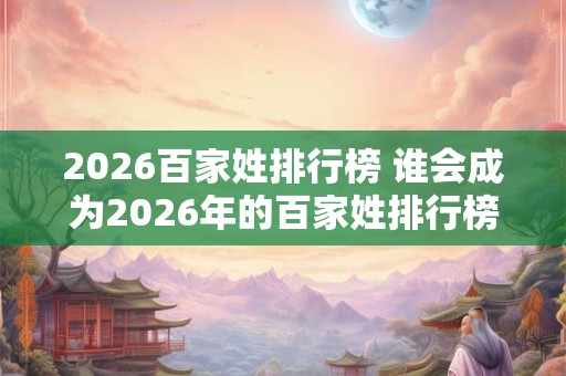 2026百家姓排行榜 谁会成为2026年的百家姓排行榜前十