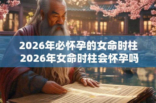 2026年必怀孕的女命时柱 2026年女命时柱会怀孕吗 2026年必怀孕的女命时柱 2026年女命时柱会怀孕吗