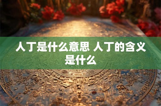 人丁是什么意思 人丁的含义是什么 人丁是什么意思 人丁的含义是什么