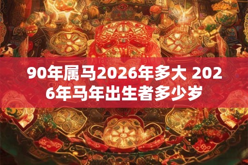 90年属马2026年多大 2026年马年出生者多少岁 90年属马2026年多大 2026年马年出生者多少岁