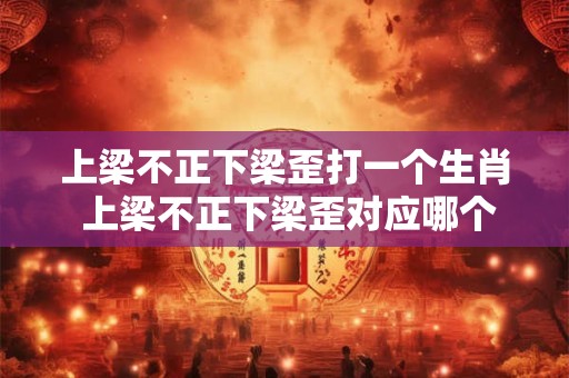 上梁不正下梁歪打一个生肖 上梁不正下梁歪对应哪个生肖