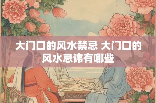 大门口的风水禁忌 大门口的风水忌讳有哪些