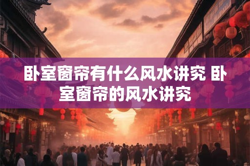 卧室窗帘有什么风水讲究 卧室窗帘的风水讲究 卧室窗帘有什么风水讲究 卧室窗帘的风水讲究