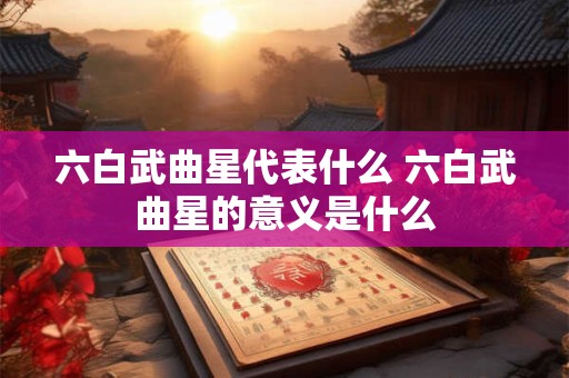 六白武曲星代表什么 六白武曲星的意义是什么