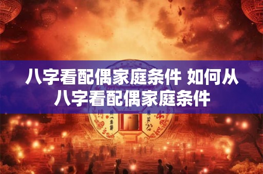 八字看配偶家庭条件 如何从八字看配偶家庭条件 八字看配偶家庭条件 如何从八字看配偶家庭条件