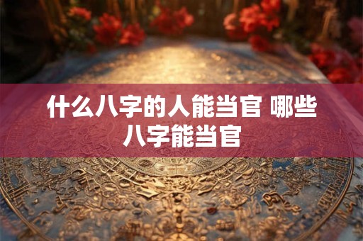 什么八字的人能当官 哪些八字能当官